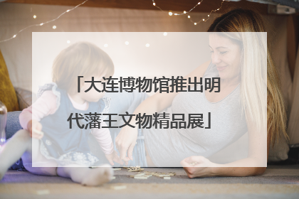 大连博物馆推出明代藩王文物精品展
