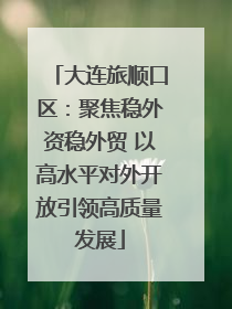 大连旅顺口区：聚焦稳外资稳外贸 以高水平对外开放引领高质量发展