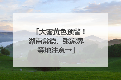 大雾黄色预警！湖南常德、张家界等地注意→