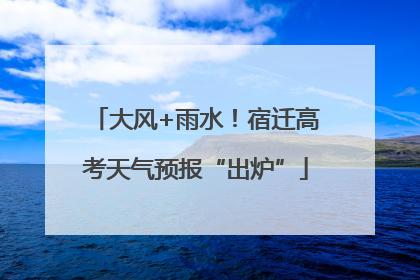 大风+雨水！宿迁高考天气预报“出炉”
