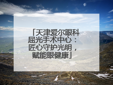 天津爱尔眼科屈光手术中心：匠心守护光明，赋能眼健康