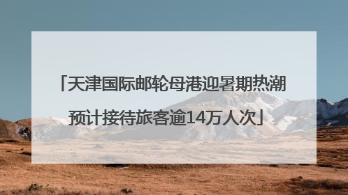 天津国际邮轮母港迎暑期热潮 预计接待旅客逾14万人次
