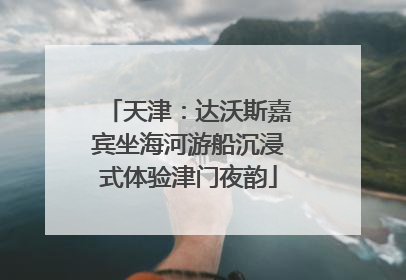 天津：达沃斯嘉宾坐海河游船沉浸式体验津门夜韵