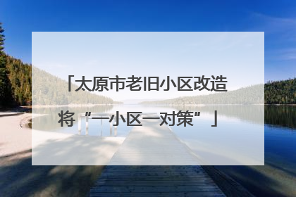太原市老旧小区改造将“一小区一对策”