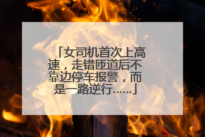 女司机首次上高速，走错匝道后不靠边停车报警，而是一路逆行……