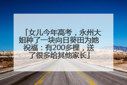女儿今年高考，永州大姐种了一块向日葵田为她祝福：有200多棵，送了很多给其他家长
