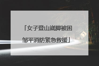 女子登山崴脚被困 邹平消防紧急救援