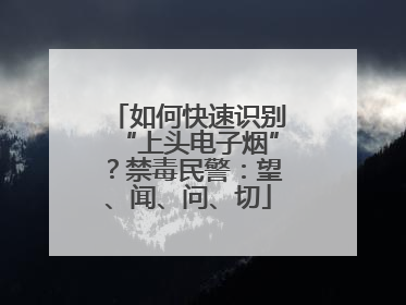 如何快速识别“上头电子烟”？禁毒民警：望、闻、问、切