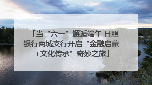 当“六一”邂逅端午 日照银行两城支行开启“金融启蒙+文化传承”奇妙之旅