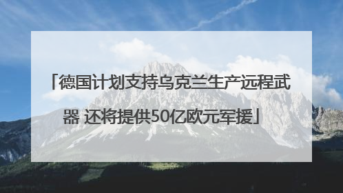 德国计划支持乌克兰生产远程武器 还将提供50亿欧元军援