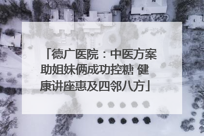 德广医院：中医方案助姐妹俩成功控糖 健康讲座惠及四邻八方