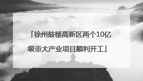 徐州鼓楼高新区两个10亿级重大产业项目顺利开工