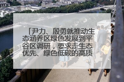 尹力、殷勇就推动生态涵养区绿色发展到平谷区调研，要求走生态优先、绿色低碳的高质量发展之路