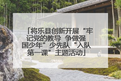 将乐县创新开展“牢记党的教导  争做强国少年”少先队“入队第一课”主题活动