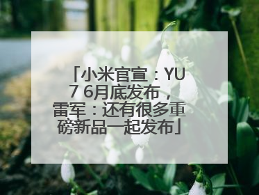 小米官宣：YU7 6月底发布，雷军：还有很多重磅新品一起发布