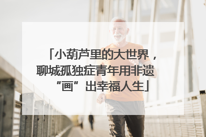 小葫芦里的大世界，聊城孤独症青年用非遗“画”出幸福人生