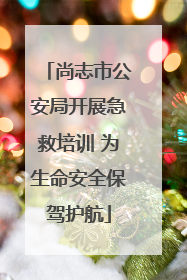尚志市公安局开展急救培训 为生命安全保驾护航