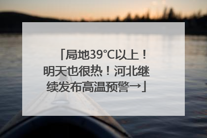 局地39℃以上！明天也很热！河北继续发布高温预警→