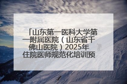山东第一医科大学第一附属医院（山东省千佛山医院）2025年住院医师规范化培训预招收简章发布