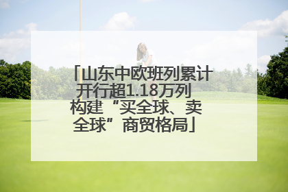 山东中欧班列累计开行超1.18万列 构建“买全球、卖全球”商贸格局