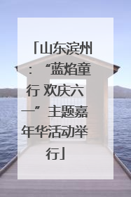山东滨州：“蓝焰童行 欢庆六一”主题嘉年华活动举行