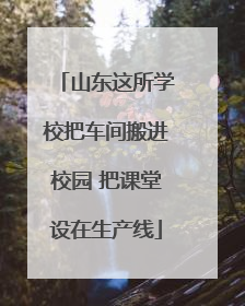山东这所学校把车间搬进校园 把课堂设在生产线