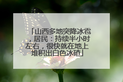 山西多地突降冰雹，居民：持续半小时左右，很快就在地上堆积出白色冰碴
