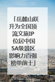 岳麓山跃升为全国顶流文旅IP 位居中国5A级景区影响力百强榜单前十