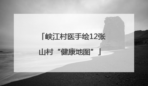 峡江村医手绘12张山村“健康地图”