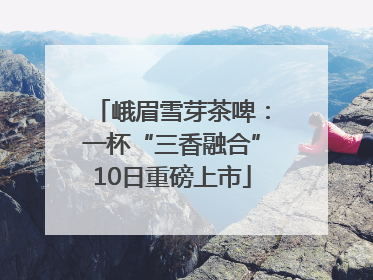 峨眉雪芽茶啤：一杯“三香融合”10日重磅上市