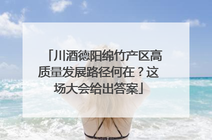 川酒德阳绵竹产区高质量发展路径何在？这场大会给出答案