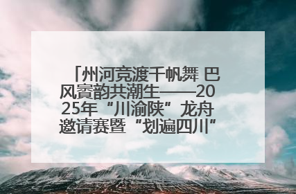 州河竞渡千帆舞 巴风賨韵共潮生——2025年“川渝陕”龙舟邀请赛暨“划遍四川”达川站圆满收官
