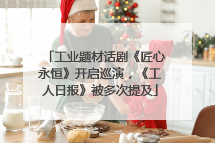 工业题材话剧《匠心永恒》开启巡演，《工人日报》被多次提及