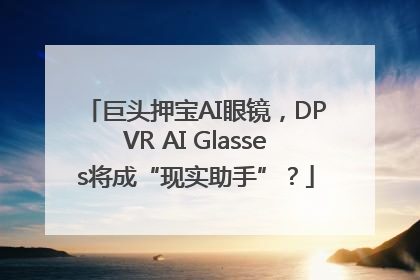 巨头押宝AI眼镜，DPVR AI Glasses将成“现实助手”？