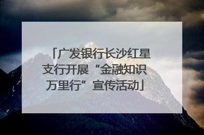 广发银行长沙红星支行开展“金融知识万里行”宣传活动