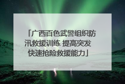 广西百色武警组织防汛救援训练 提高突发快速抢险救援能力