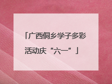 广西侗乡学子多彩活动庆“六一”