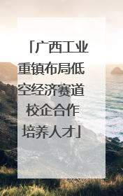 广西工业重镇布局低空经济赛道 校企合作培养人才