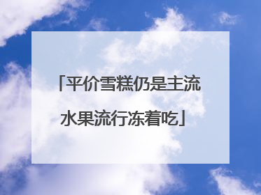 平价雪糕仍是主流 水果流行冻着吃