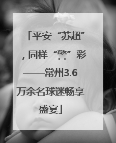 平安“苏超”，同样“警”彩——常州3.6万余名球迷畅享盛宴