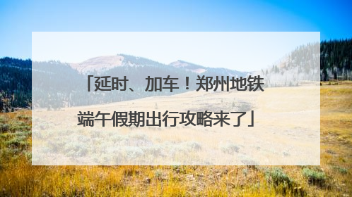 延时、加车！郑州地铁端午假期出行攻略来了
