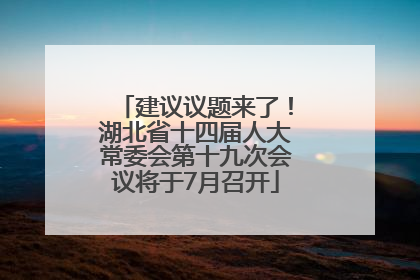 建议议题来了！湖北省十四届人大常委会第十九次会议将于7月召开