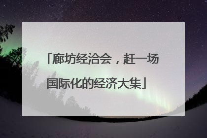 廊坊经洽会，赶一场国际化的经济大集