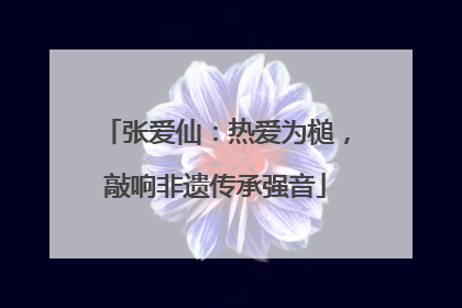 张爱仙：热爱为槌，敲响非遗传承强音