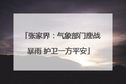 张家界：气象部门鏖战暴雨 护卫一方平安