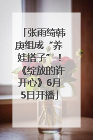 张雨绮韩庚组成“养娃搭子”！《绽放的许开心》6月5日开播