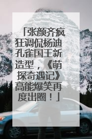 张颜齐疯狂调侃杨迪孔雀国王新造型，《萌探奇遇记》高能爆笑再度出圈！
