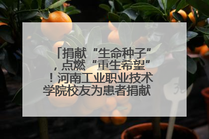 捐献“生命种子”，点燃“重生希望”！河南工业职业技术学院校友为患者捐献造血干细胞
