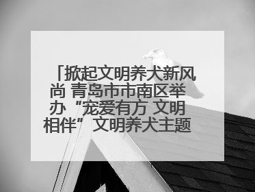 掀起文明养犬新风尚 青岛市市南区举办“宠爱有方 文明相伴”文明养犬主题宣传活动