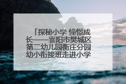 探秘小学 憧憬成长——襄阳市樊城区第二幼儿园衡庄分园幼小衔接班走进小学开展参观体验活动